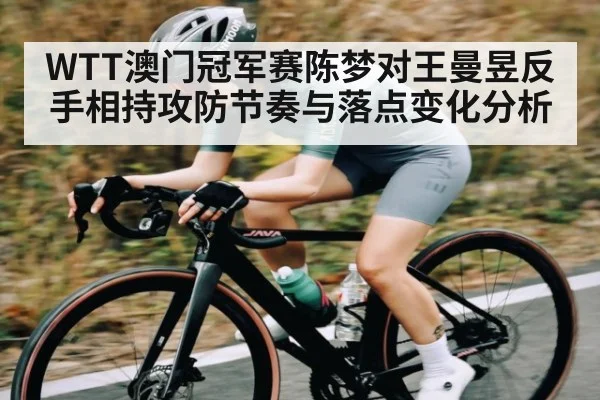 WTT澳门冠军赛陈梦对王曼昱反手相持攻防节奏与落点变化分析