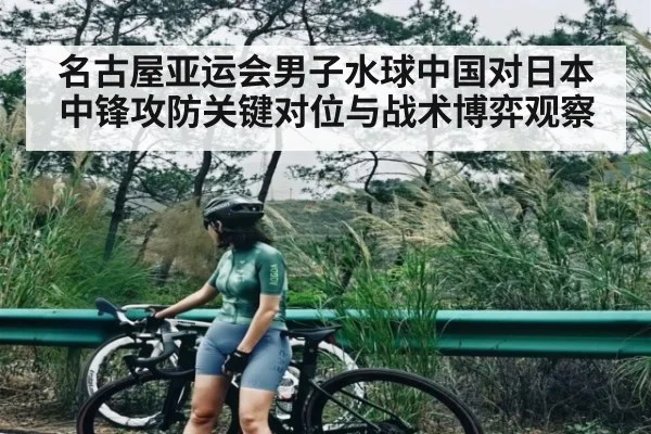 名古屋亚运会男子水球中国对日本中锋攻防关键对位与战术博弈观察