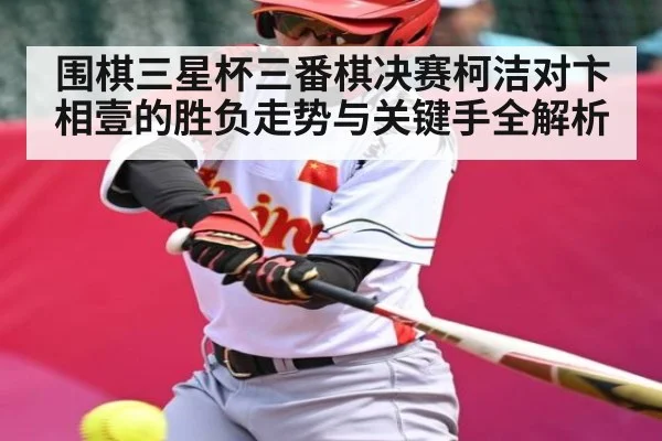 围棋三星杯三番棋决赛柯洁对卞相壹的胜负走势与关键手全解析